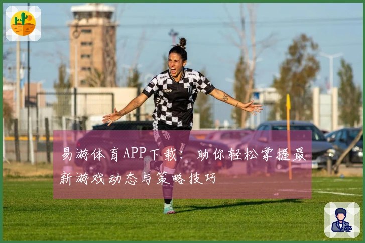 易游体育APP下载：助你轻松掌握最新游戏动态与策略技巧