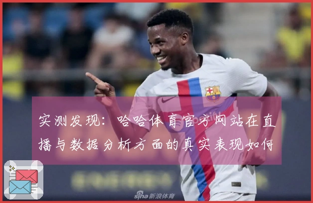 实测发现：哈哈体育官方网站在直播与数据分析方面的真实表现如何？
