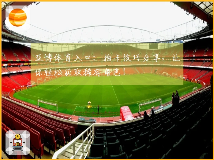 亚博体育入口：抽卡技巧分享，让你轻松获取稀有角色！
