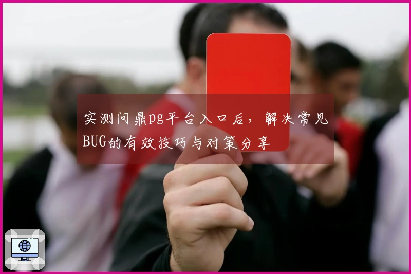 实测问鼎pg平台入口后，解决常见BUG的有效技巧与对策分享