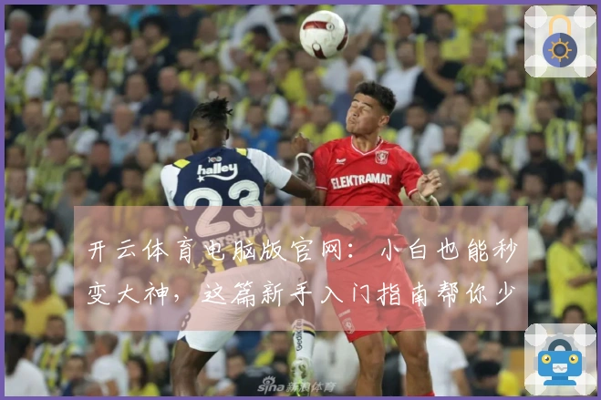 开云体育电脑版官网：小白也能秒变大神，这篇新手入门指南帮你少走弯路