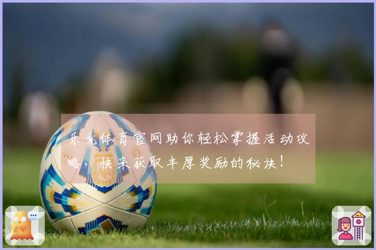 乐竞体育官网助你轻松掌握活动攻略，快来获取丰厚奖励的秘诀！