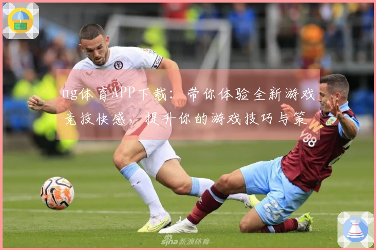ng体育APP下载：带你体验全新游戏竞技快感，提升你的游戏技巧与策略！