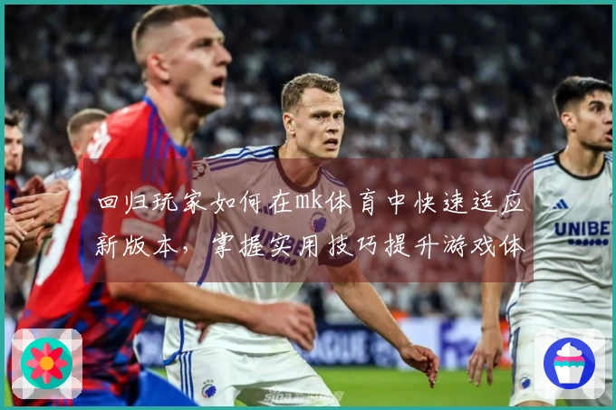 回归玩家如何在mk体育中快速适应新版本，掌握实用技巧提升游戏体验