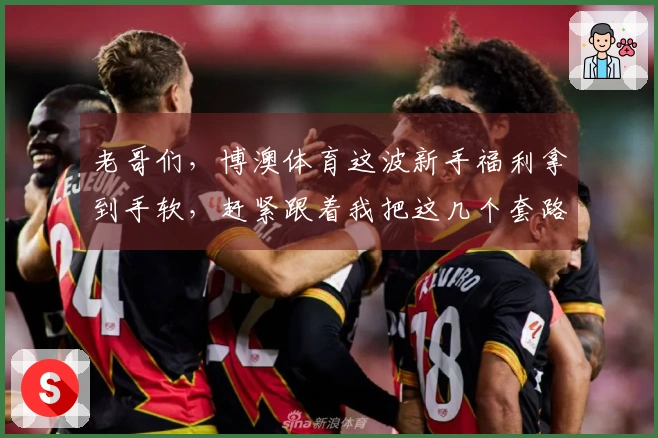 老哥们，博澳体育这波新手福利拿到手软，赶紧跟着我把这几个套路摸透了！