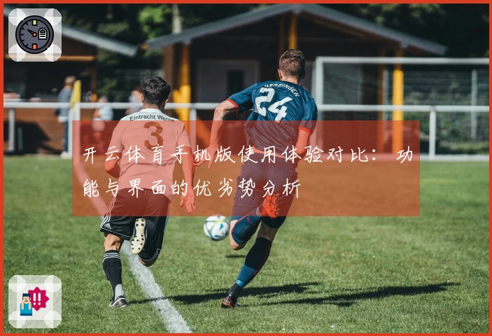开云体育手机版使用体验对比：功能与界面的优劣势分析