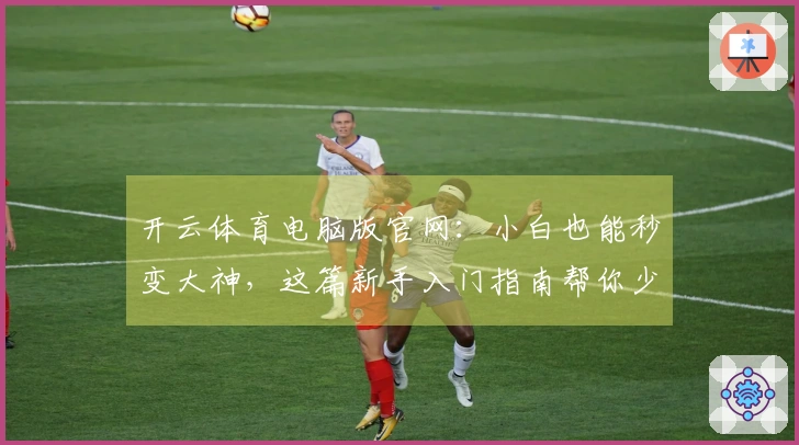 开云体育电脑版官网：小白也能秒变大神，这篇新手入门指南帮你少走弯路