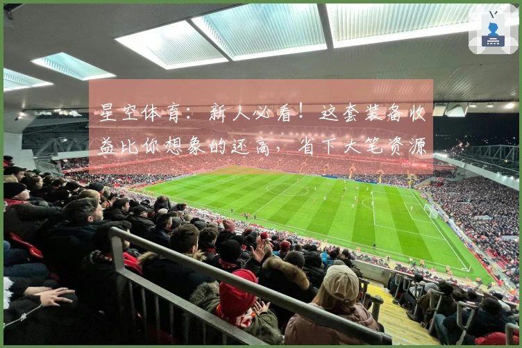 星空体育：新人必看！这套装备收益比你想象的还高，省下大笔资源养成少走弯路