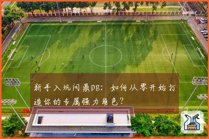 新手入坑问鼎pg：如何从零开始打造你的专属强力角色？