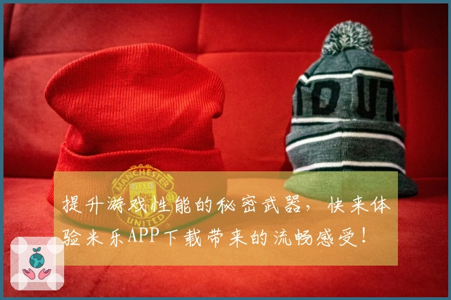 提升游戏性能的秘密武器，快来体验米乐APP下载带来的流畅感受！