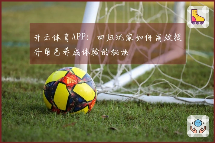 开云体育APP:回归玩家如何高效提升角色养成体验的秘诀