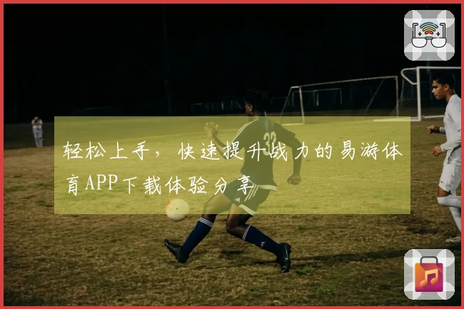 轻松上手，快速提升战力的易游体育APP下载体验分享