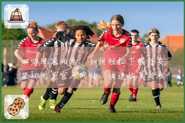 回归玩家必看：如何轻松下载与安装im电竞官方网站，快速恢复游戏体验