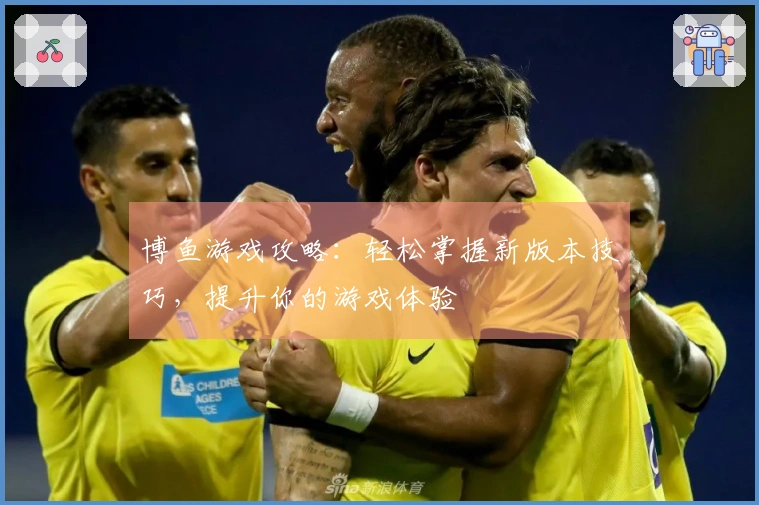 博鱼游戏攻略：轻松掌握新版本技巧，提升你的游戏体验