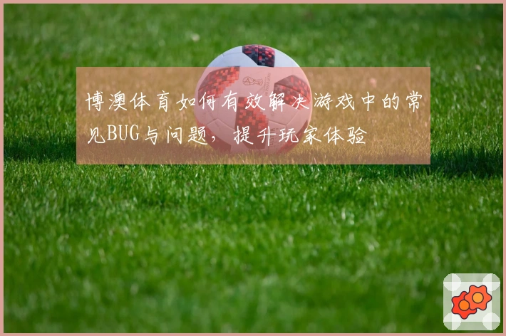博澳体育如何有效解决游戏中的常见BUG与问题，提升玩家体验
