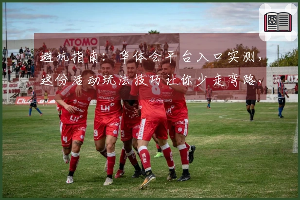 避坑指南：华体会平台入口实测，这份活动玩法技巧让你少走弯路，收益翻倍