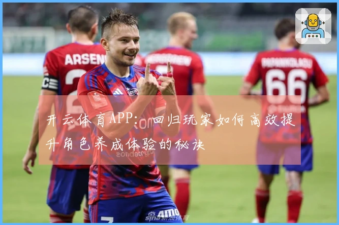 开云体育APP：回归玩家如何高效提升角色养成体验的秘诀